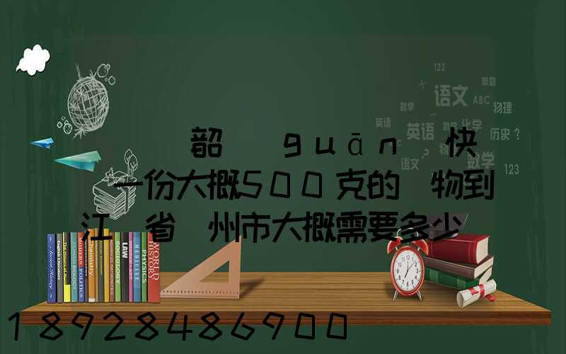 從廣東韶關(guān)快遞一份大概500克的禮物到江蘇省蘇州市大概需要多少郵費...