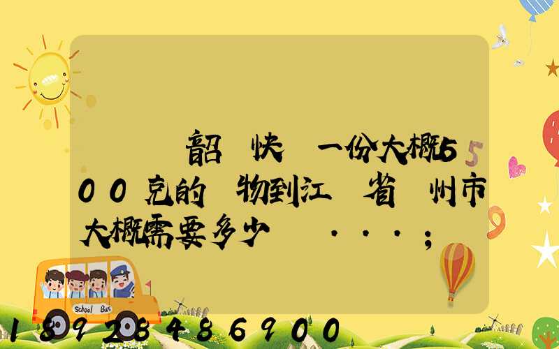 從廣東韶關快遞一份大概500克的禮物到江蘇省蘇州市大概需要多少郵費...