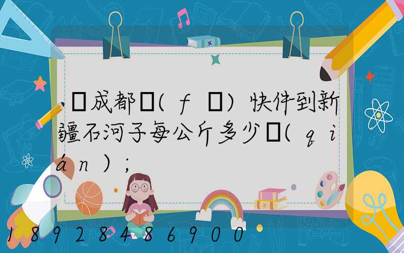 從成都發(fā)快件到新疆石河子每公斤多少錢(qián)