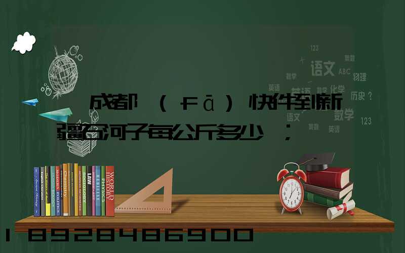 從成都發(fā)快件到新疆石河子每公斤多少錢