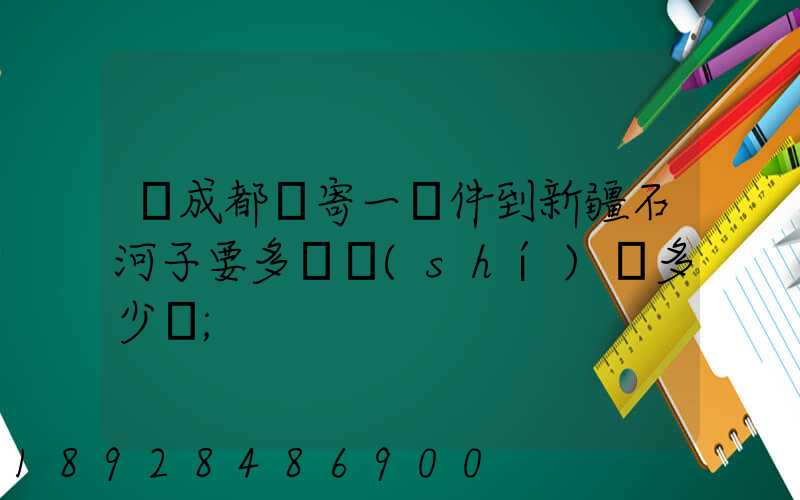 從成都郵寄一證件到新疆石河子要多長時(shí)間多少錢