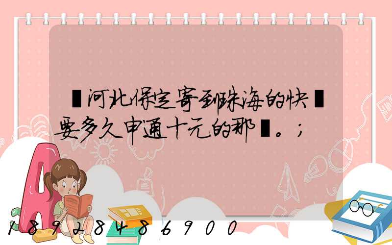 從河北保定寄到珠海的快遞要多久申通十元的那種。