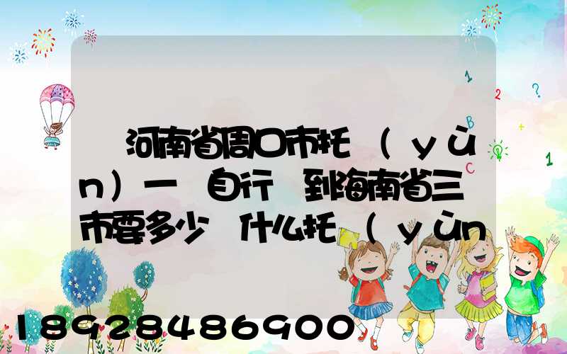從河南省周口市托運(yùn)一輛自行車到海南省三亞市要多少錢什么托運(yùn)公司好...