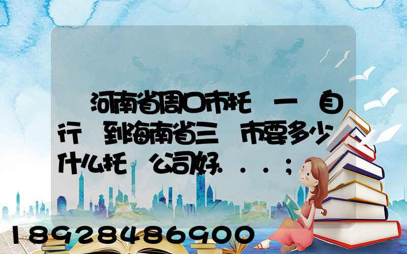 從河南省周口市托運一輛自行車到海南省三亞市要多少錢什么托運公司好...