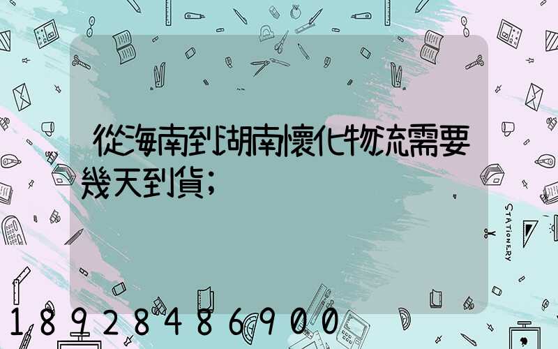 從海南到湖南懷化物流需要幾天到貨