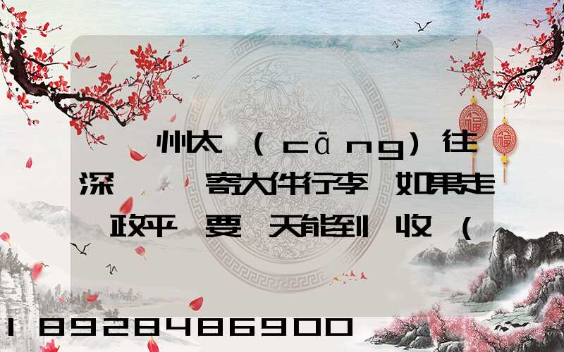 從蘇州太倉(cāng)往深圳觀瀾寄大件行李,如果走郵政平郵要幾天能到,收費(fèi)貴嗎...