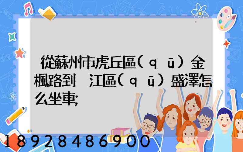 從蘇州市虎丘區(qū)金楓路到吳江區(qū)盛澤怎么坐車