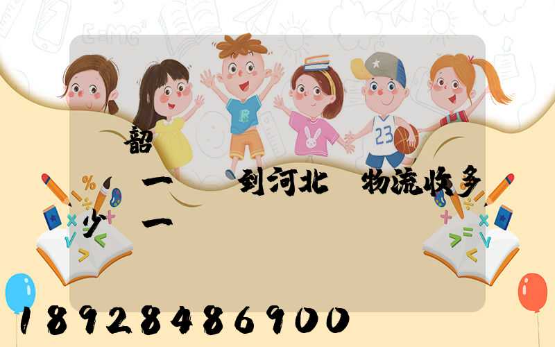 從韶關(guān)發(fā)一噸貨到河北,物流收多少錢一噸