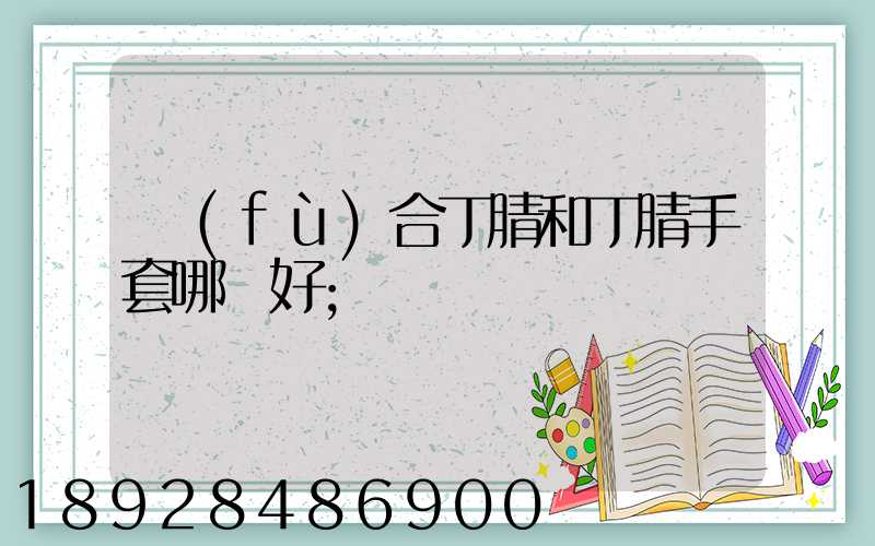 復(fù)合丁腈和丁腈手套哪個好