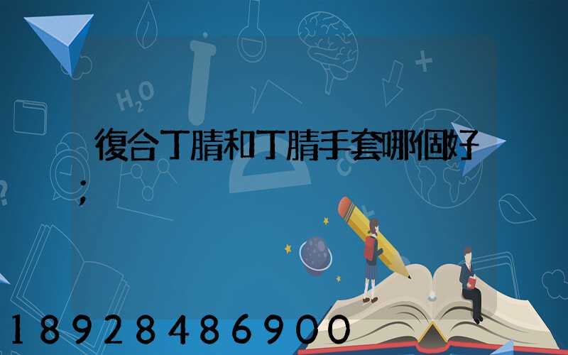 復合丁腈和丁腈手套哪個好