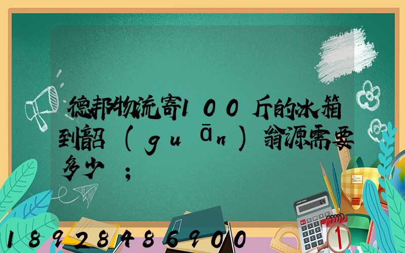 德邦物流寄100斤的冰箱到韶關(guān)翁源需要多少錢