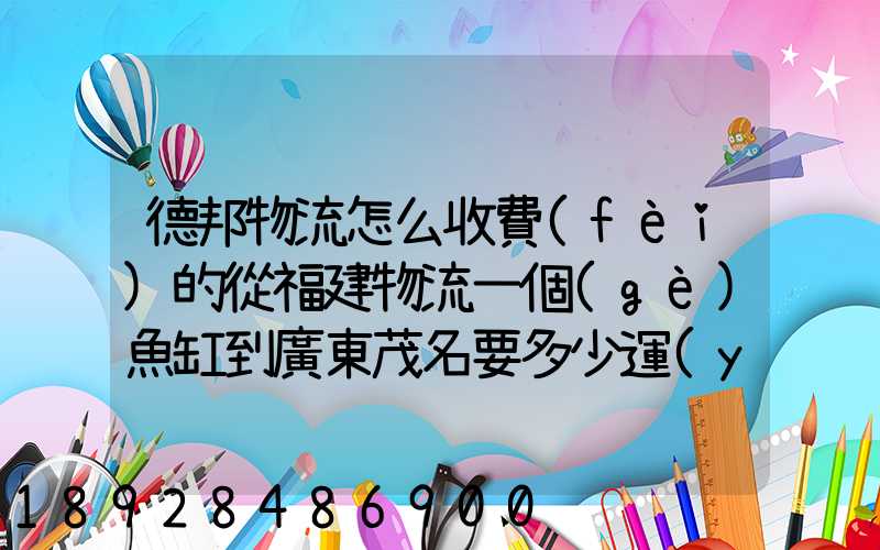 德邦物流怎么收費(fèi)的從福建物流一個(gè)魚缸到廣東茂名要多少運(yùn)費(fèi)魚缸長(zhǎng)1.5...