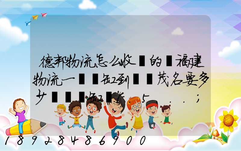 德邦物流怎么收費的從福建物流一個魚缸到廣東茂名要多少運費魚缸長1.5...