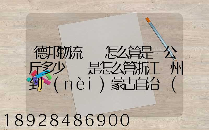德邦物流運費怎么算是一公斤多少錢還是怎么算浙江溫州到內(nèi)蒙古自治區(qū)...