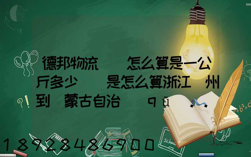 德邦物流運費怎么算是一公斤多少錢還是怎么算浙江溫州到內蒙古自治區(qū)...