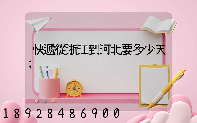 快遞從浙江到河北要多少天