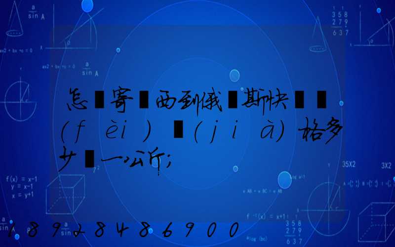 怎樣寄東西到俄羅斯快遞費(fèi)價(jià)格多少錢一公斤