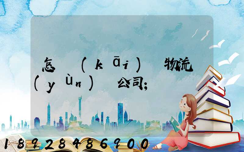 怎樣開(kāi)辦物流運(yùn)輸公司