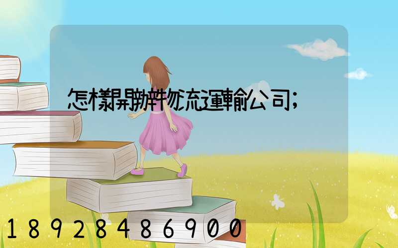 怎樣開辦物流運輸公司