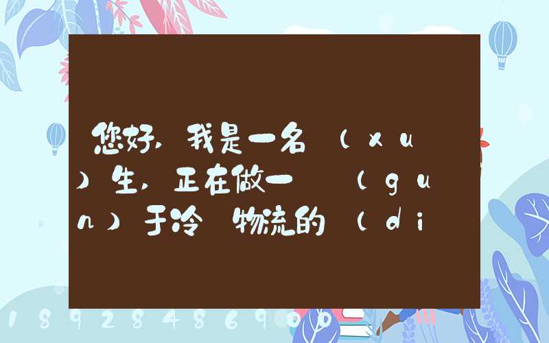 您好,我是一名學(xué)生,正在做一個關(guān)于冷鏈物流的調(diào)研,希望能從你那獲得...