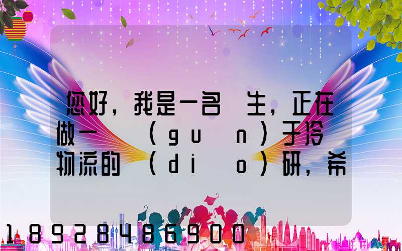 您好,我是一名學生,正在做一個關(guān)于冷鏈物流的調(diào)研,希望能從你那獲得...