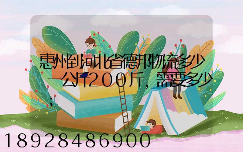 惠州到河北省德邦物流多少錢一公斤200斤,需要多少錢