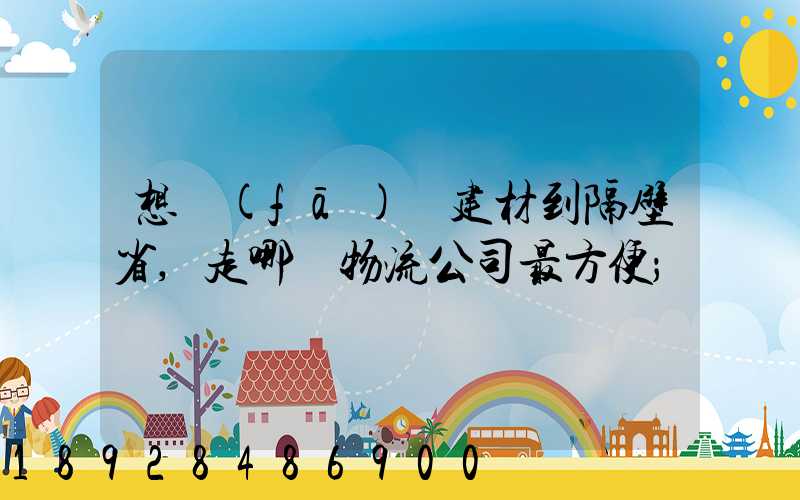想發(fā)點建材到隔壁省,走哪個物流公司最方便