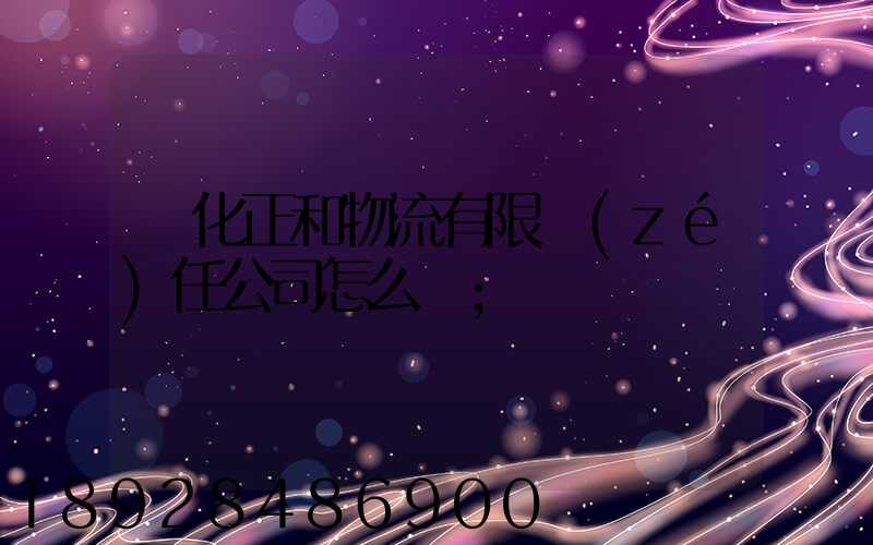 懷化正和物流有限責(zé)任公司怎么樣