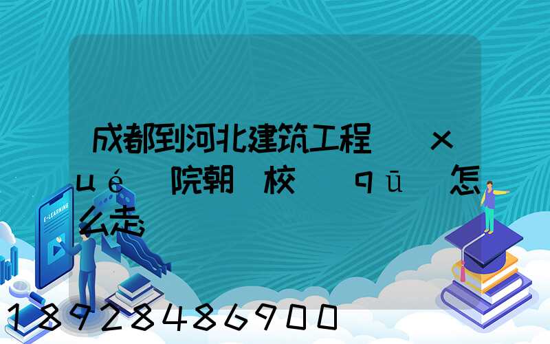 成都到河北建筑工程學(xué)院朝陽校區(qū)怎么走