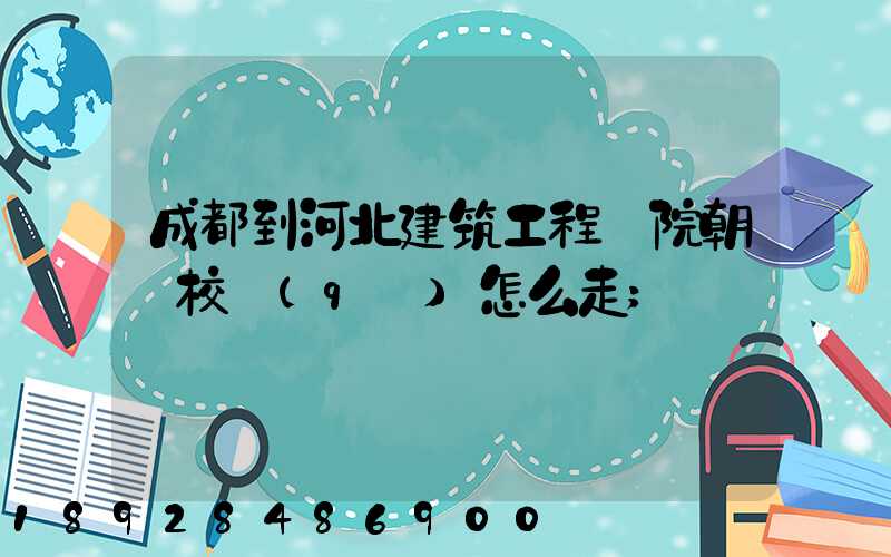 成都到河北建筑工程學院朝陽校區(qū)怎么走