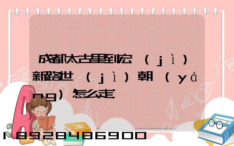 成都太古里到宏濟(jì)新路世紀(jì)朝陽(yáng)怎么走