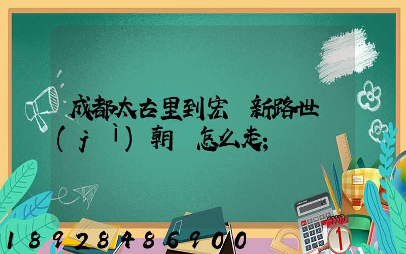成都太古里到宏濟新路世紀(jì)朝陽怎么走