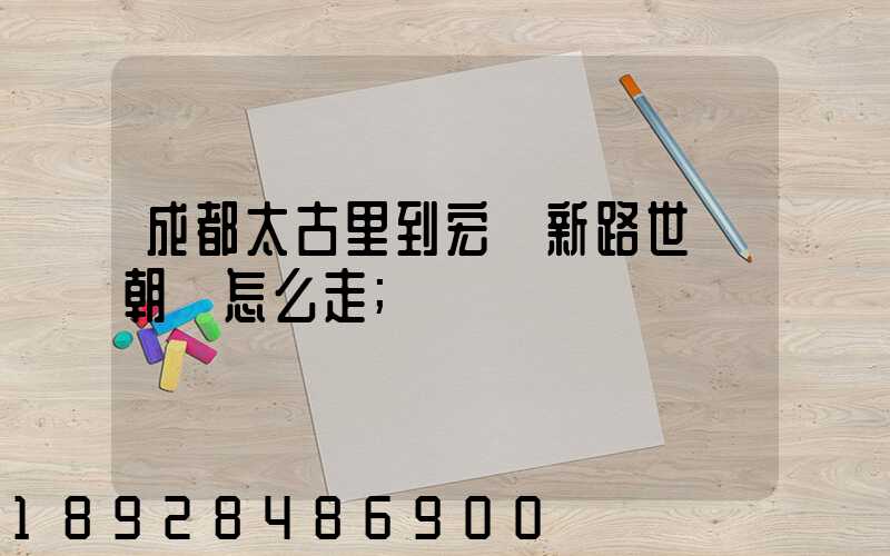 成都太古里到宏濟新路世紀朝陽怎么走