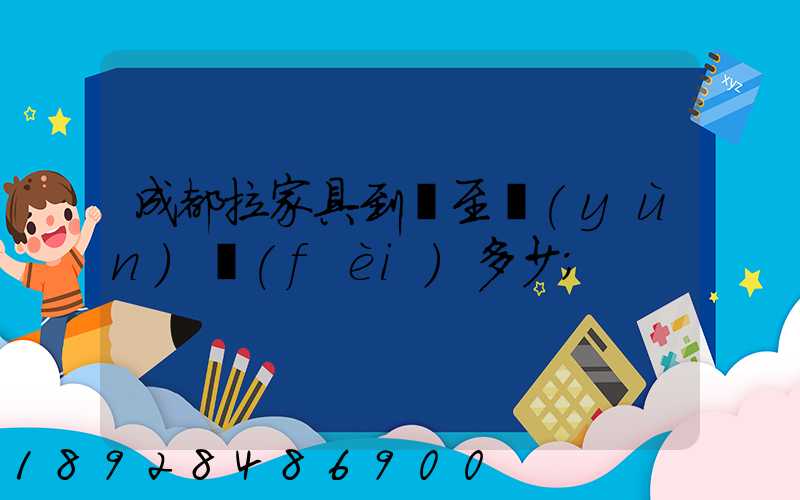 成都拉家具到樂至運(yùn)費(fèi)多少