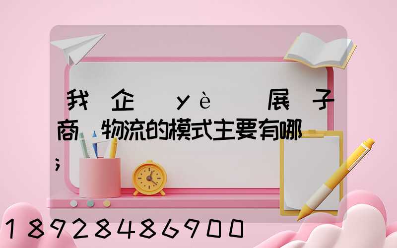 我國企業(yè)開展電子商務物流的模式主要有哪幾種
