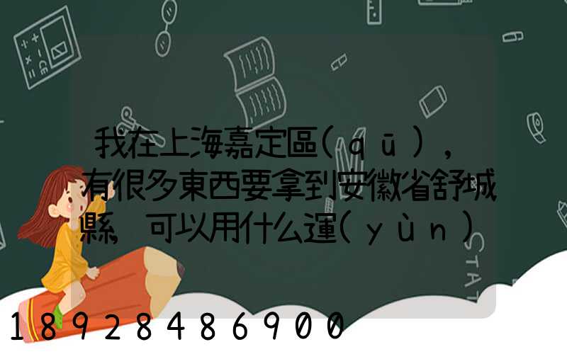 我在上海嘉定區(qū),有很多東西要拿到安徽省舒城縣,可以用什么運(yùn)輸方式