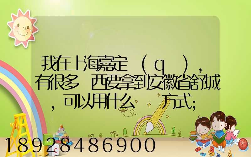 我在上海嘉定區(qū),有很多東西要拿到安徽省舒城縣,可以用什么運輸方式