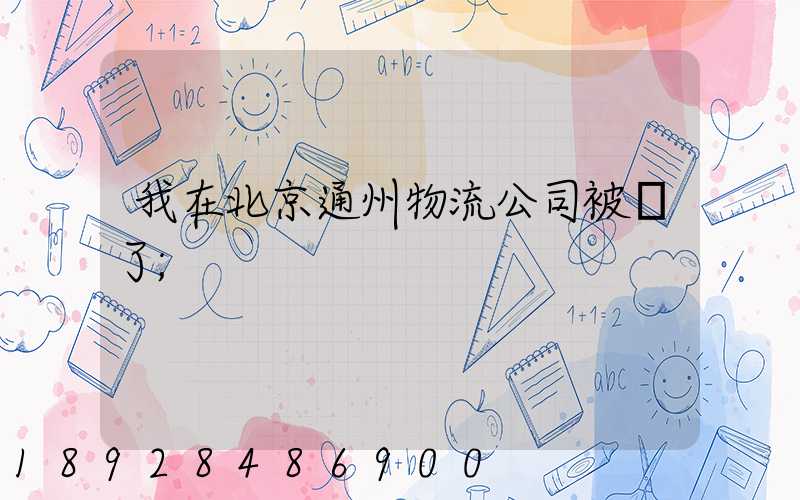 我在北京通州物流公司被騙了