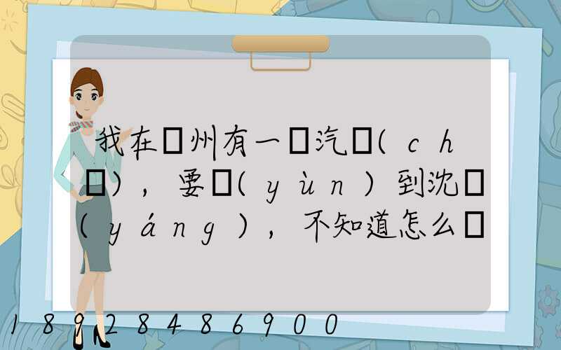 我在蘇州有一輛汽車(chē),要運(yùn)到沈陽(yáng),不知道怎么運(yùn)