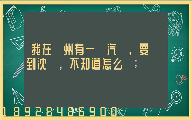 我在蘇州有一輛汽車,要運到沈陽,不知道怎么運