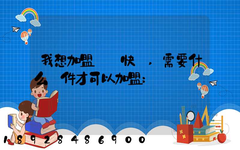我想加盟順豐快遞,需要什么條件才可以加盟