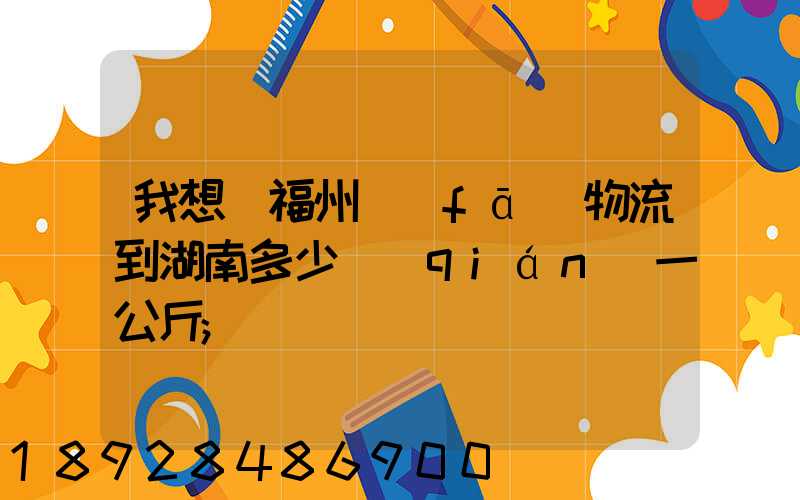 我想從福州發(fā)物流到湖南多少錢(qián)一公斤