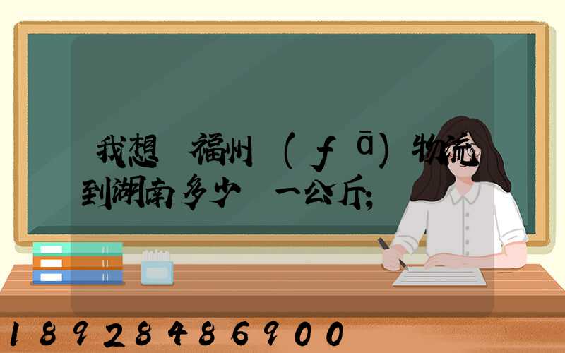 我想從福州發(fā)物流到湖南多少錢一公斤