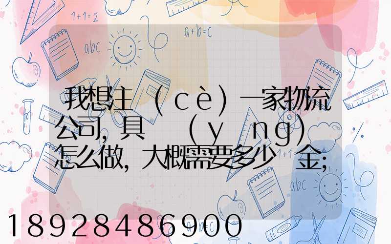 我想注冊(cè)一家物流公司,具體應(yīng)該怎么做,大概需要多少資金