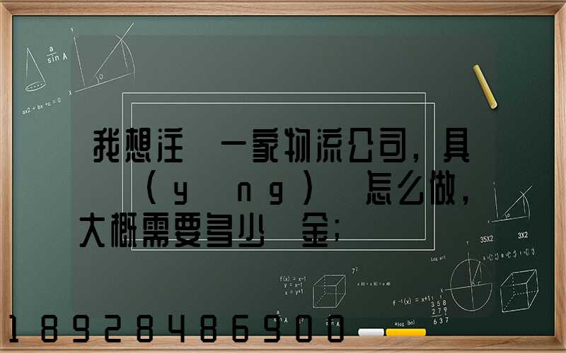 我想注冊一家物流公司,具體應(yīng)該怎么做,大概需要多少資金