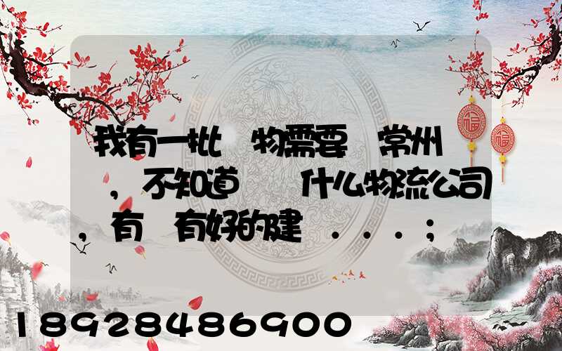 我有一批貨物需要從常州運輸,不知道選擇什么物流公司,有誰有好的建議...