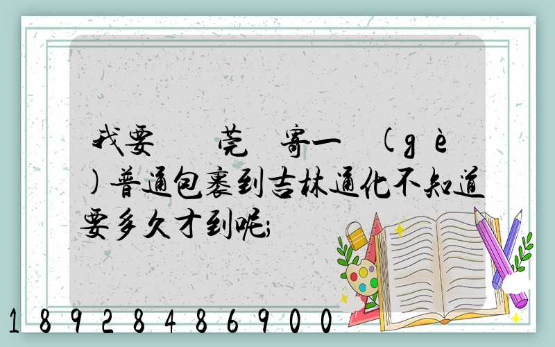 我要從東莞郵寄一個(gè)普通包裹到吉林通化不知道要多久才到呢