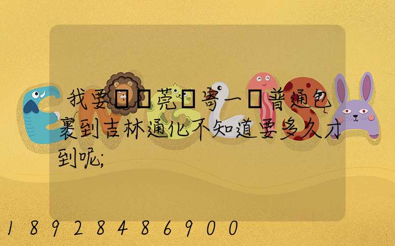 我要從東莞郵寄一個普通包裹到吉林通化不知道要多久才到呢