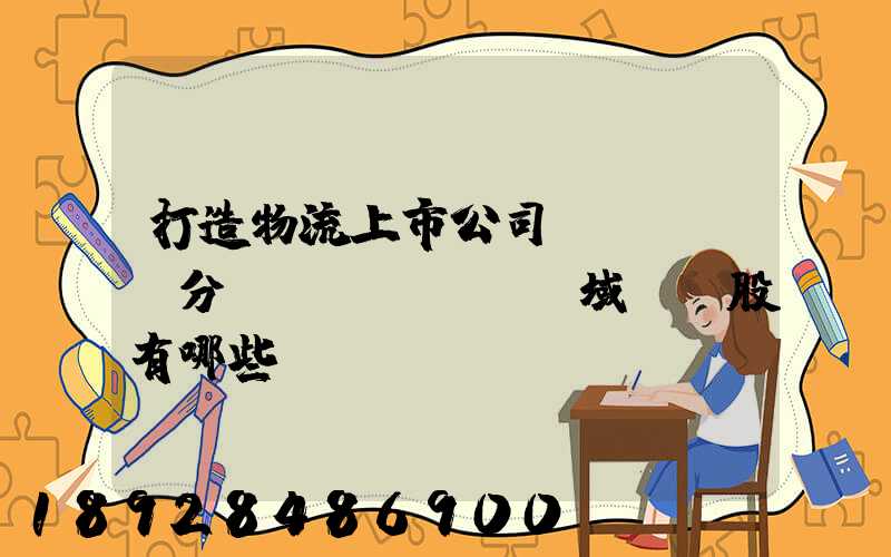 打造物流上市公司細(xì)分領(lǐng)域龍頭股有哪些