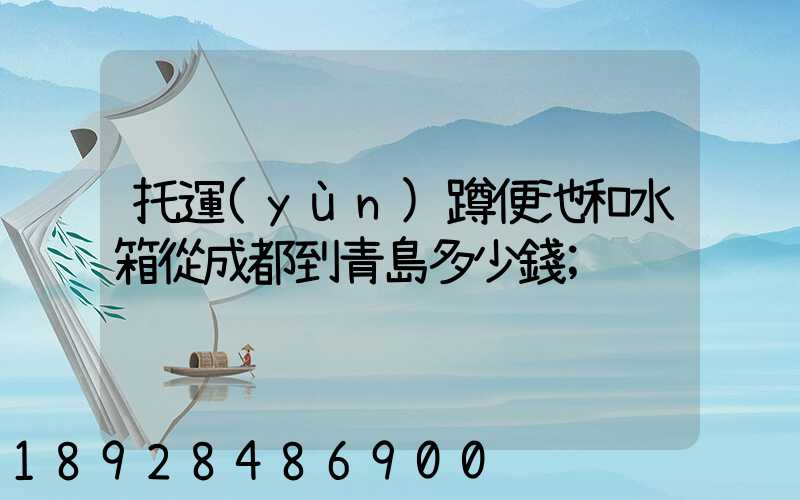 托運(yùn)蹲便池和水箱從成都到青島多少錢